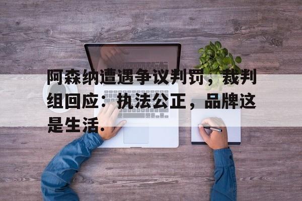 包含阿森纳遭遇争议判罚，裁判组回应：执法公正，品牌这是生活.的词条-开云体育官网